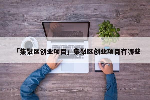 「集聚区创业项目」集聚区创业项目有哪些