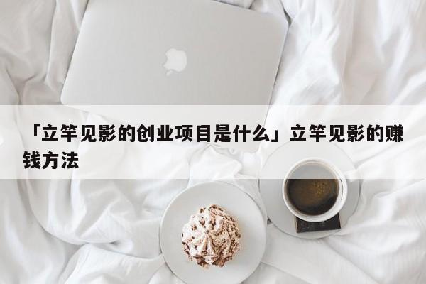 「立竿见影的创业项目是什么」立竿见影的赚钱方法