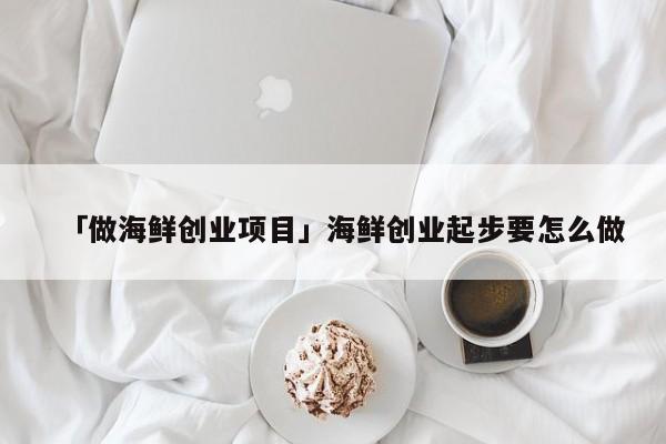 「做海鲜创业项目」海鲜创业起步要怎么做