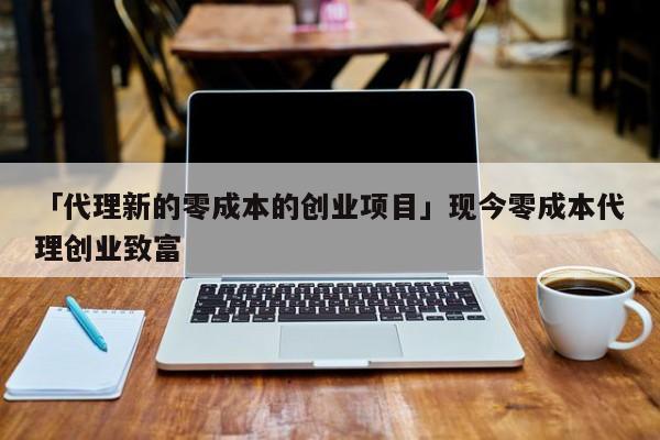 「代理新的零成本的创业项目」现今零成本代理创业致富