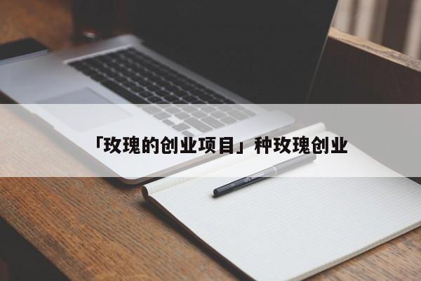 「玫瑰的创业项目」种玫瑰创业
