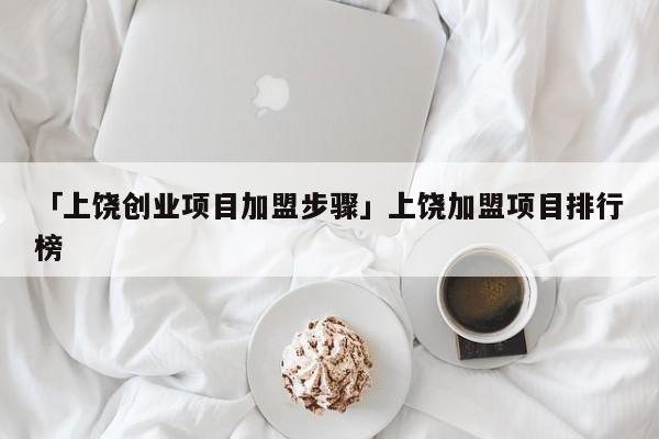 「上饶创业项目加盟步骤」上饶加盟项目排行榜