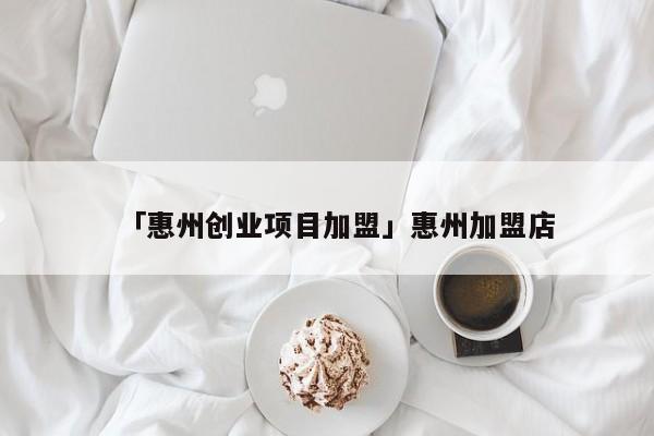 「惠州创业项目加盟」惠州加盟店
