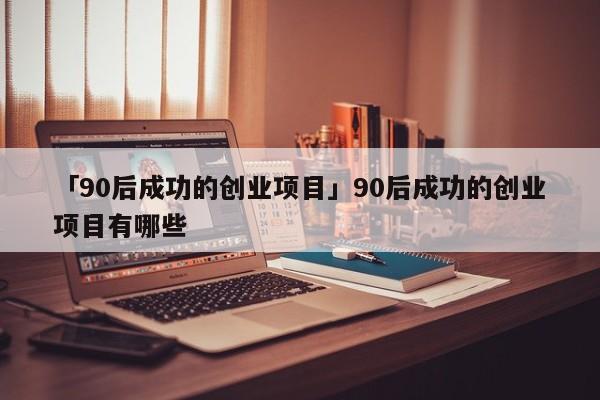 「90后成功的创业项目」90后成功的创业项目有哪些