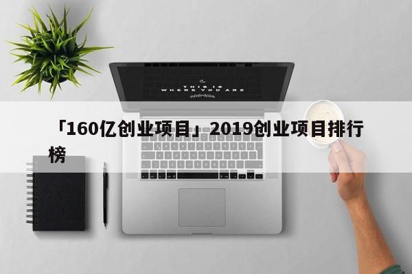 「160亿创业项目」2019创业项目排行榜