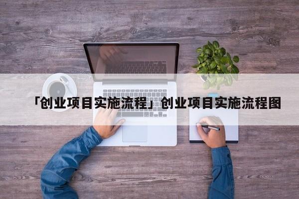 「创业项目实施流程」创业项目实施流程图