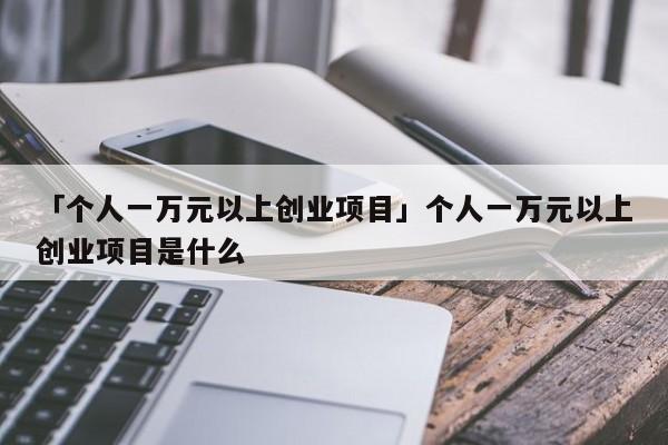 「个人一万元以上创业项目」个人一万元以上创业项目是什么