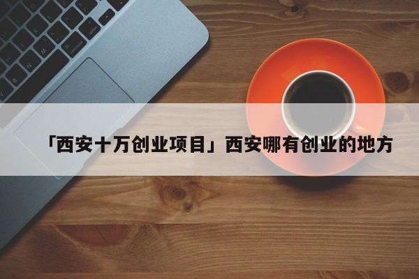 「西安十万创业项目」西安哪有创业的地方
