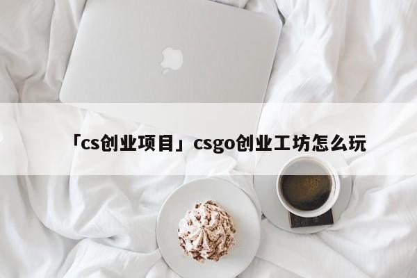 「cs创业项目」csgo创业工坊怎么玩