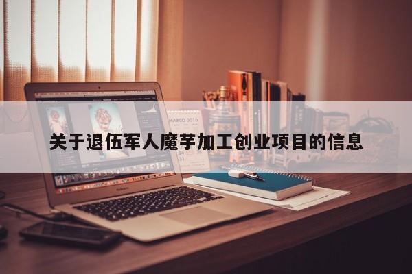关于退伍军人魔芋加工创业项目的信息