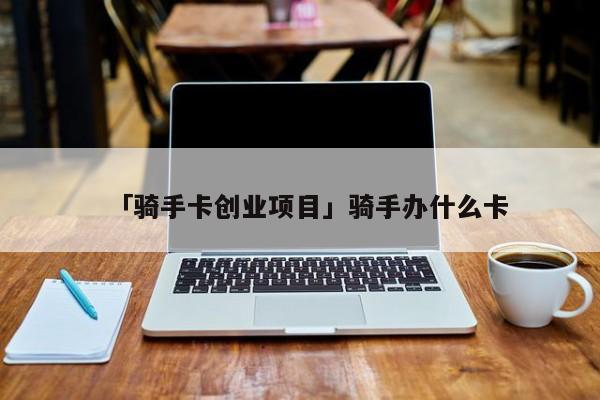 「骑手卡创业项目」骑手办什么卡