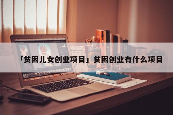 「贫困儿女创业项目」贫困创业有什么项目