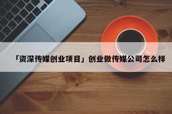 「资深传媒创业项目」创业做传媒公司怎么样