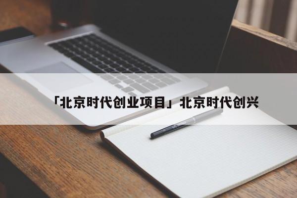 「北京时代创业项目」北京时代创兴