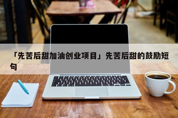 「先苦后甜加油创业项目」先苦后甜的鼓励短句