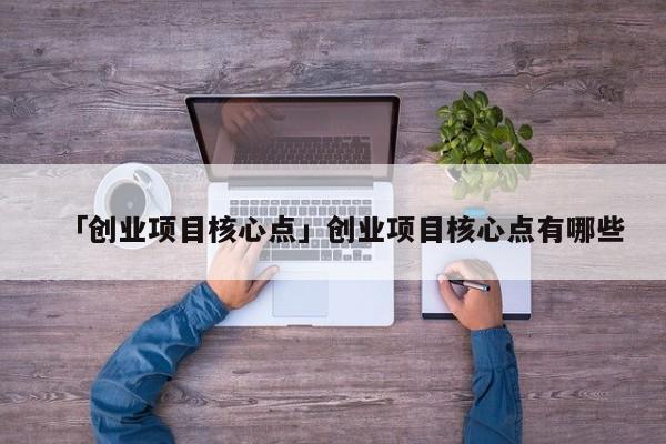 「创业项目核心点」创业项目核心点有哪些
