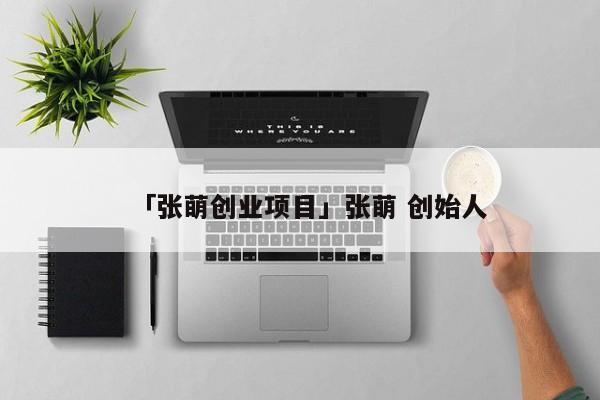 「张萌创业项目」张萌 创始人
