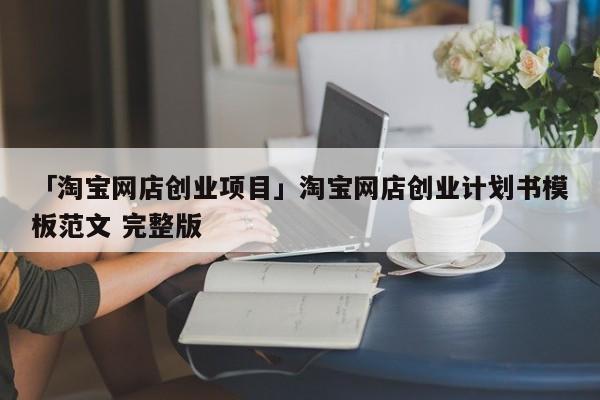 「淘宝网店创业项目」淘宝网店创业计划书模板范文 完整版