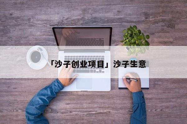 「沙子创业项目」沙子生意