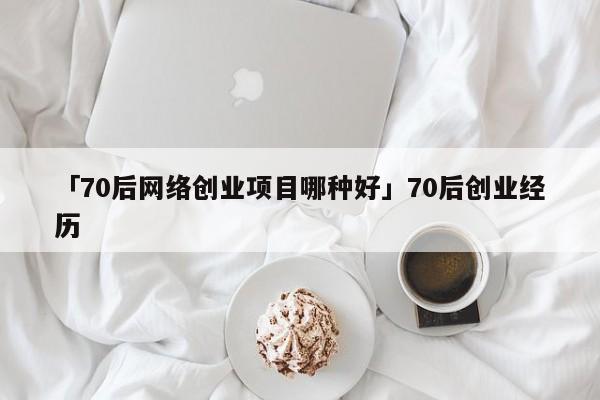 「70后网络创业项目哪种好」70后创业经历