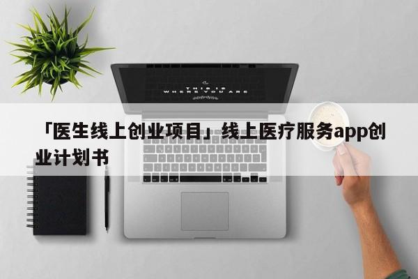 「医生线上创业项目」线上医疗服务app创业计划书