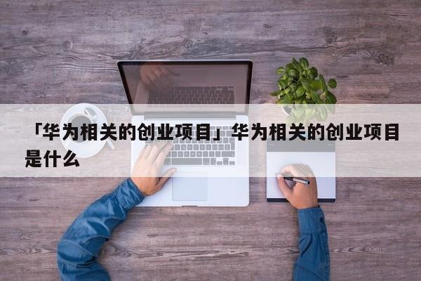「华为相关的创业项目」华为相关的创业项目是什么