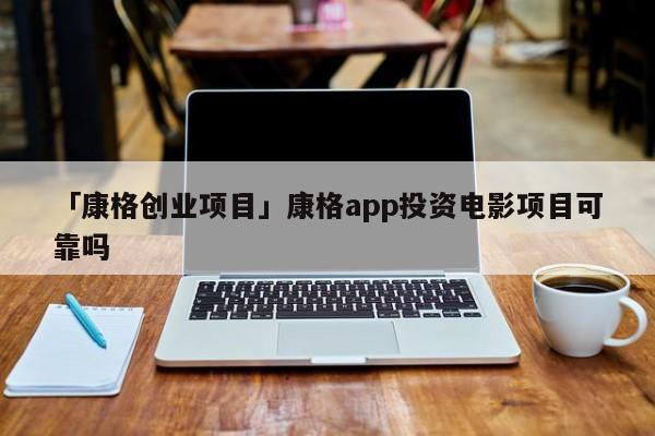 「康格创业项目」康格app投资电影项目可靠吗
