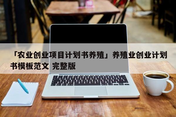 「农业创业项目计划书养殖」养殖业创业计划书模板范文 完整版