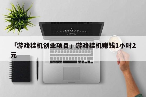 「游戏挂机创业项目」游戏挂机赚钱1小时2元