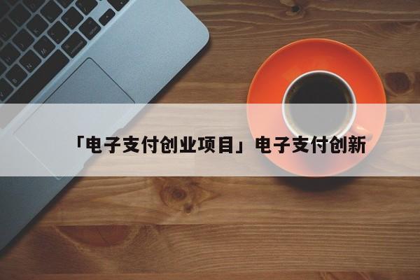 「电子支付创业项目」电子支付创新
