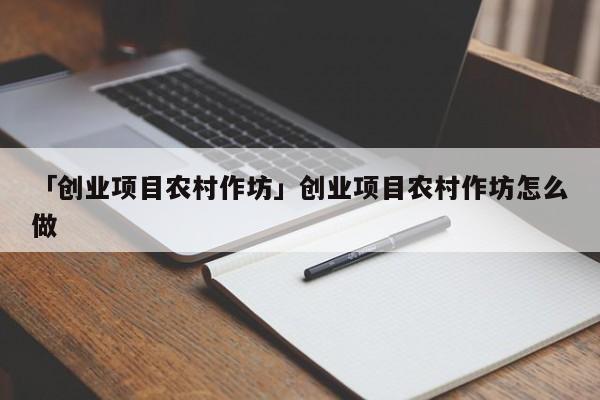 「创业项目农村作坊」创业项目农村作坊怎么做
