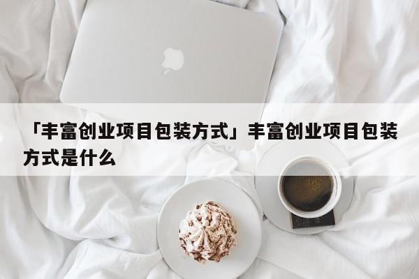 「丰富创业项目包装方式」丰富创业项目包装方式是什么