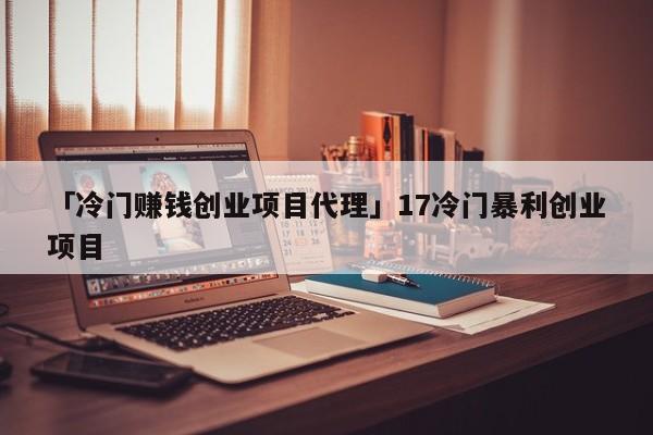 「冷门赚钱创业项目代理」17冷门暴利创业项目