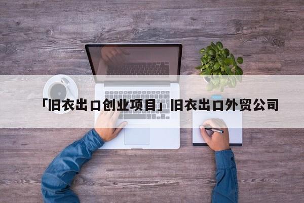 「旧衣出口创业项目」旧衣出口外贸公司