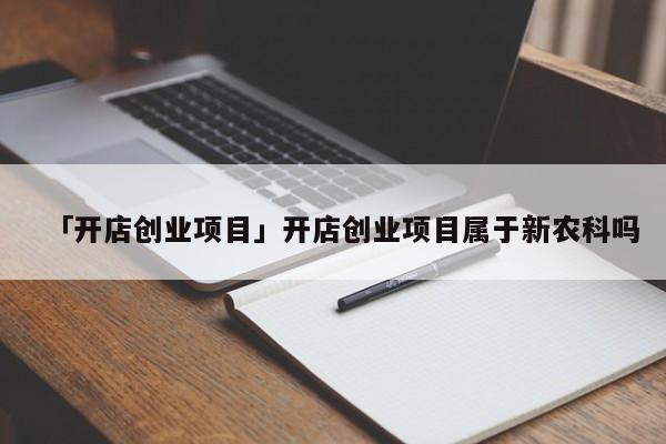 「开店创业项目」开店创业项目属于新农科吗