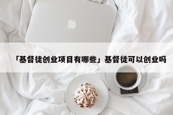 「基督徒创业项目有哪些」基督徒可以创业吗