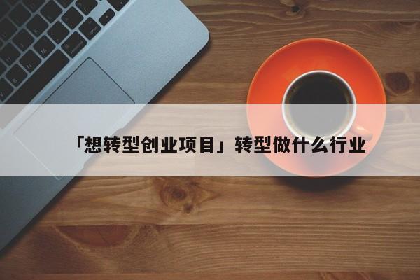 「想转型创业项目」转型做什么行业