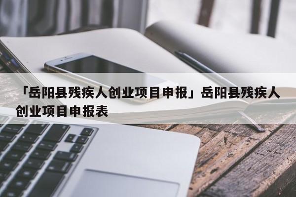 「岳阳县残疾人创业项目申报」岳阳县残疾人创业项目申报表