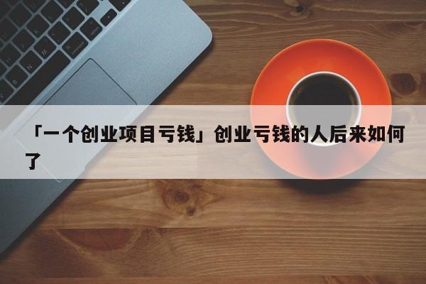 「一个创业项目亏钱」创业亏钱的人后来如何了