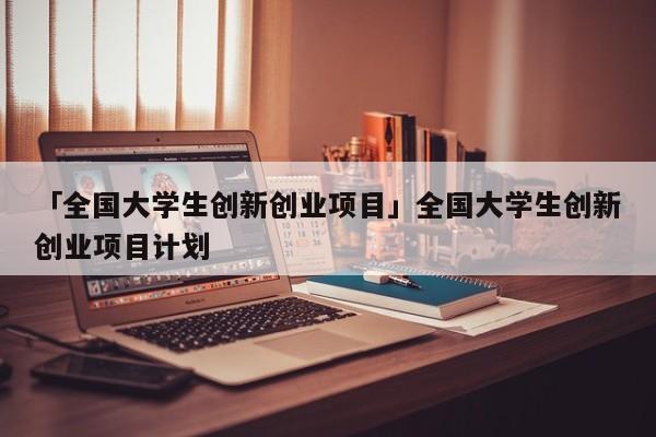 「全国大学生创新创业项目」全国大学生创新创业项目计划