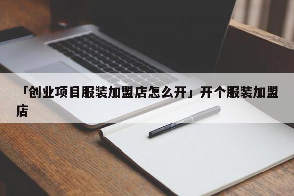 「创业项目服装加盟店怎么开」开个服装加盟店
