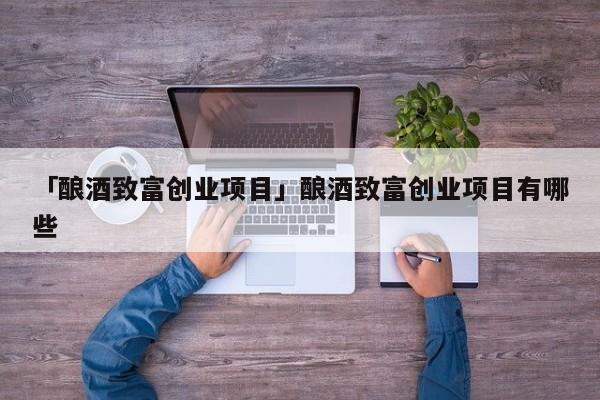 「酿酒致富创业项目」酿酒致富创业项目有哪些
