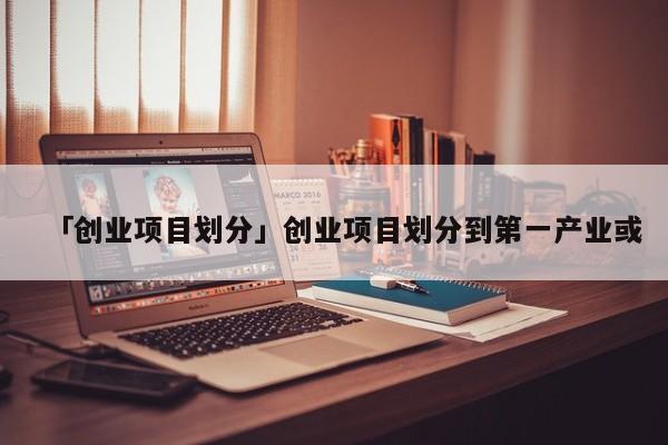 「创业项目划分」创业项目划分到第一产业或