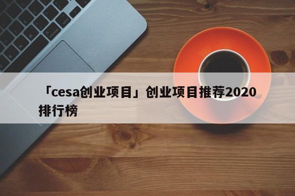 「cesa创业项目」创业项目推荐2020排行榜