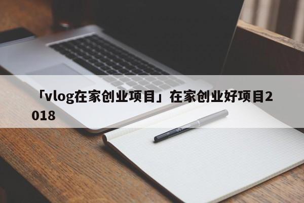 「vlog在家创业项目」在家创业好项目2018