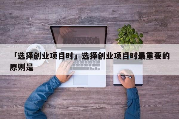 「选择创业项目时」选择创业项目时最重要的原则是