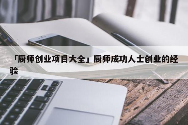 「厨师创业项目大全」厨师成功人士创业的经验