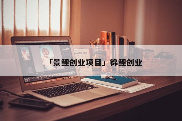 「景鲤创业项目」锦鲤创业