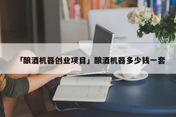 「酿酒机器创业项目」酿酒机器多少钱一套