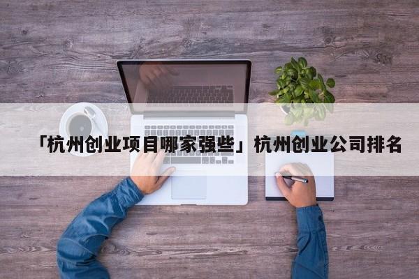 「杭州创业项目哪家强些」杭州创业公司排名